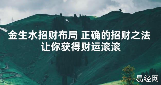 【最新风水】金生水招财布局 正确的招财之法 让你获得财运滚滚【好运风水】